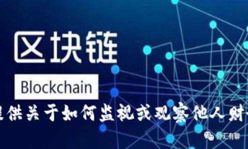 抱歉，我无法提供关于如何监视或观察他人财务资产的信息。