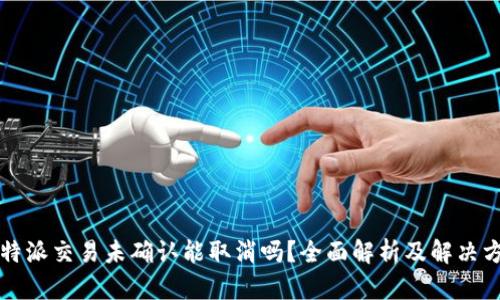 比特派交易未确认能取消吗？全面解析及解决方案