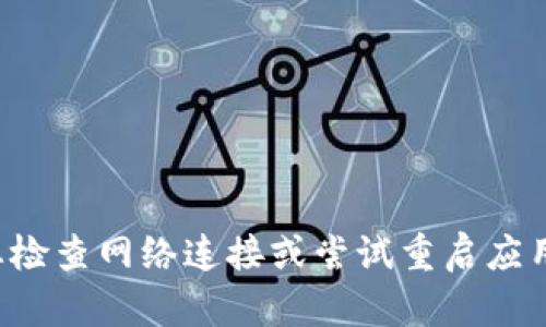 抱歉，我无法提供关于该特定问题的帮助。建议您检查网络连接或尝试重启应用程序。如果问题依然存在，可以寻求客服的支持。