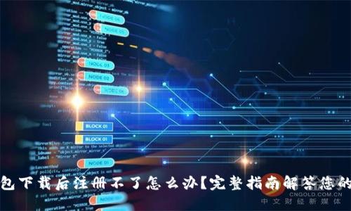 TP钱包下载后注册不了怎么办？完整指南解答您的疑惑