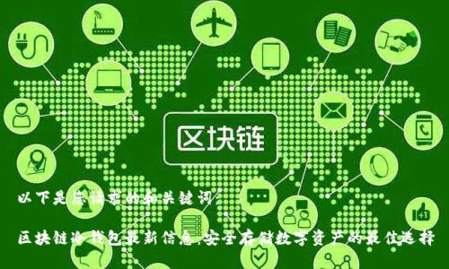 以下是您请求的和关键词： 

区块链冷钱包最新信息：安全存储数字资产的最佳选择